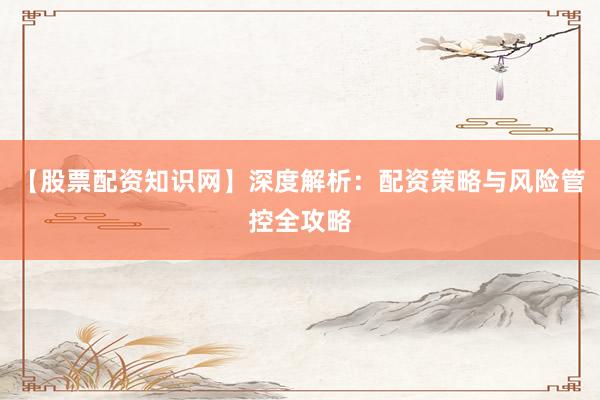 【股票配资知识网】深度解析:配资策略与风险管控全攻略