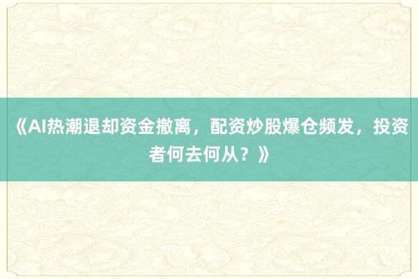 《AI热潮退却资金撤离,配资炒股爆仓频发,投资者何去何从?》