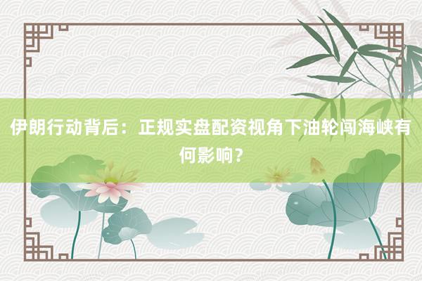 伊朗行动背后:正规实盘配资视角下油轮闯海峡有何影响?