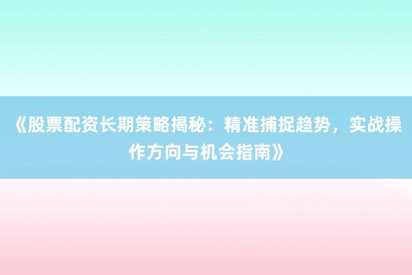 《股票配资长期策略揭秘:精准捕捉趋势,实战操作方向与机会指南》