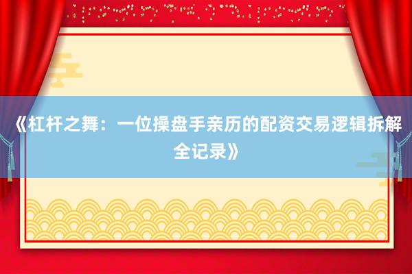 《杠杆之舞:一位操盘手亲历的配资交易逻辑拆解全记录》