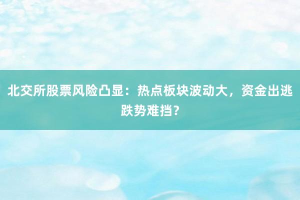北交所股票风险凸显：热点板块波动大，资金出逃跌势难挡？