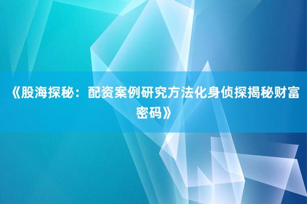 《股海探秘：配资案例研究方法化身侦探揭秘财富密码》