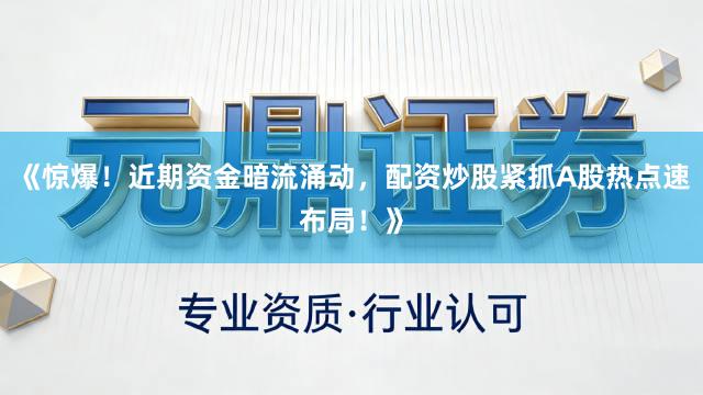《惊爆！近期资金暗流涌动，配资炒股紧抓A股热点速布局！》