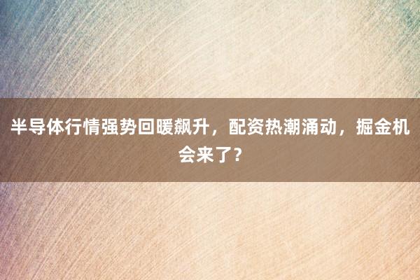 半导体行情强势回暖飙升，配资热潮涌动，掘金机会来了？