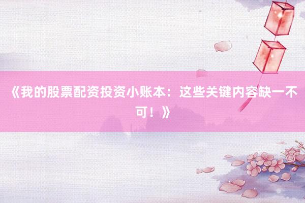 《我的股票配资投资小账本：这些关键内容缺一不可！》