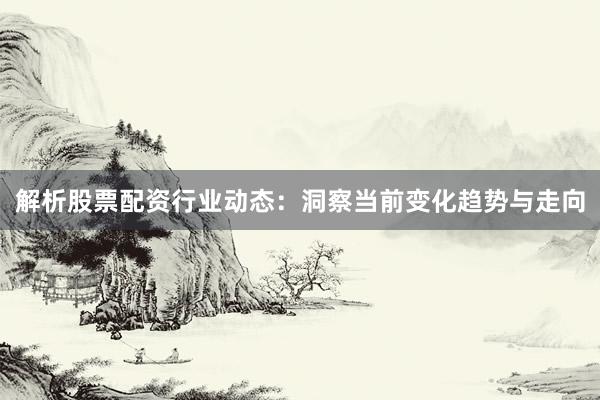 解析股票配资行业动态：洞察当前变化趋势与走向