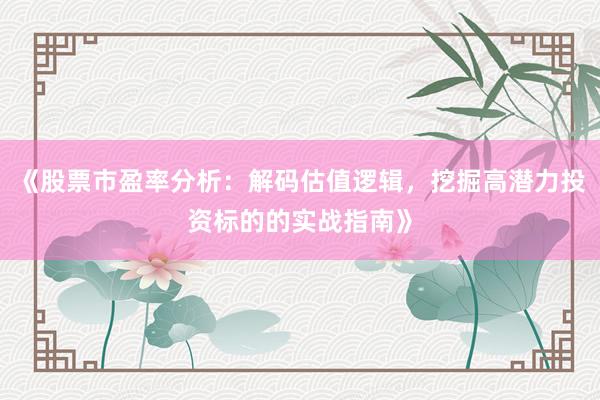 《股票市盈率分析:解码估值逻辑,挖掘高潜力投资标的的实战指南》