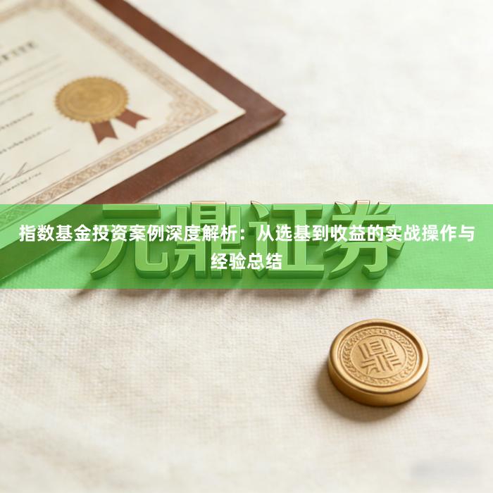 指数基金投资案例深度解析：从选基到收益的实战操作与经验总结