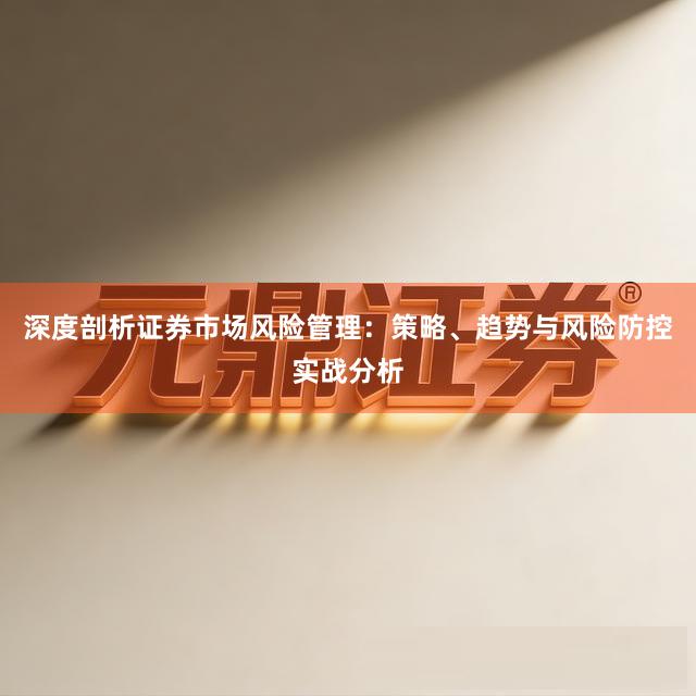 深度剖析证券市场风险管理：策略、趋势与风险防控实战分析