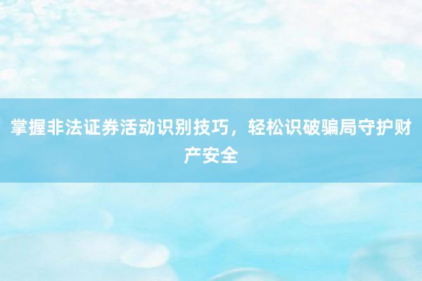 掌握非法证券活动识别技巧，轻松识破骗局守护财产安全