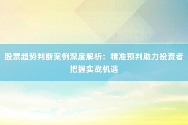 股票趋势判断案例深度解析：精准预判助力投资者把握实战机遇