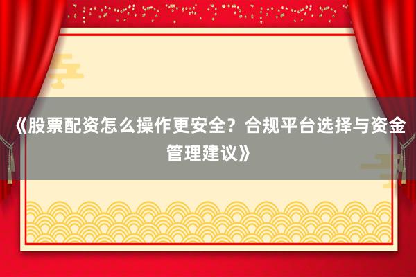 《股票配资怎么操作更安全？合规平台选择与资金管理建议》