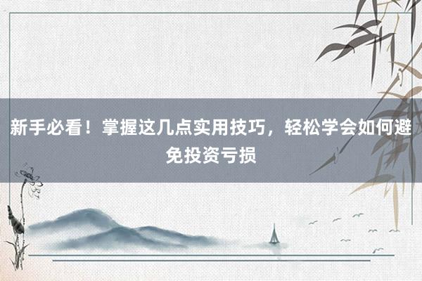 新手必看!掌握这几点实用技巧,轻松学会如何避免投资亏损