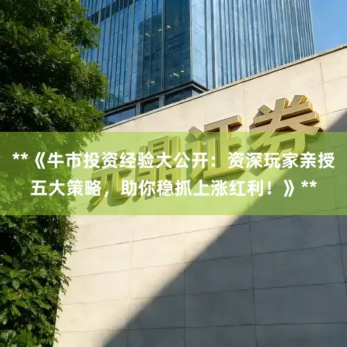 **《牛市投资经验大公开：资深玩家亲授五大策略，助你稳抓上涨红利！》**