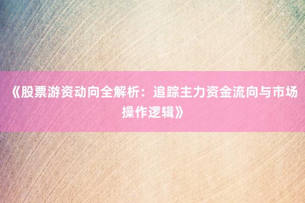 《股票游资动向全解析：追踪主力资金流向与市场操作逻辑》