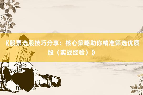 《股票选股技巧分享：核心策略助你精准筛选优质股（实战经验）》