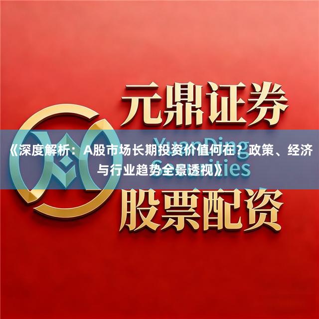 《深度解析：A股市场长期投资价值何在？政策、经济与行业趋势全景透视》