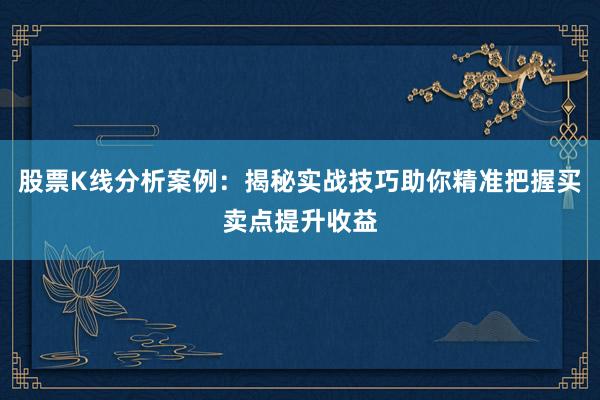 股票K线分析案例：揭秘实战技巧助你精准把握买卖点提升收益