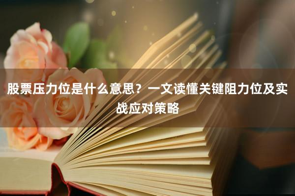 股票压力位是什么意思？一文读懂关键阻力位及实战应对策略