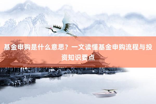 基金申购是什么意思？一文读懂基金申购流程与投资知识要点