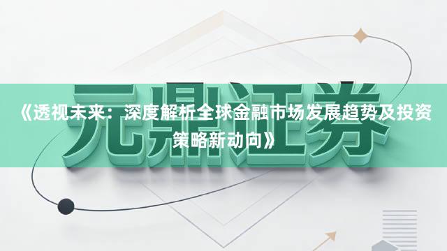 《透视未来：深度解析全球金融市场发展趋势及投资策略新动向》