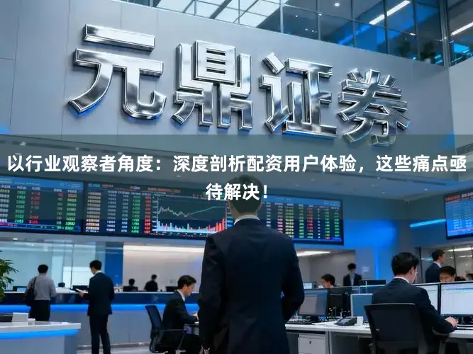 以行业观察者角度：深度剖析配资用户体验，这些痛点亟待解决！