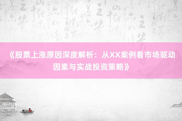 《股票上涨原因深度解析：从XX案例看市场驱动因素与实战投资策略》