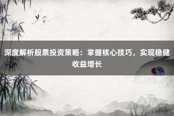 深度解析股票投资策略：掌握核心技巧，实现稳健收益增长