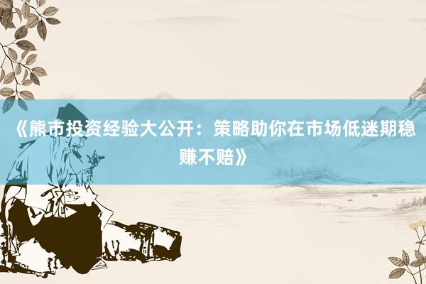 《熊市投资经验大公开：策略助你在市场低迷期稳赚不赔》