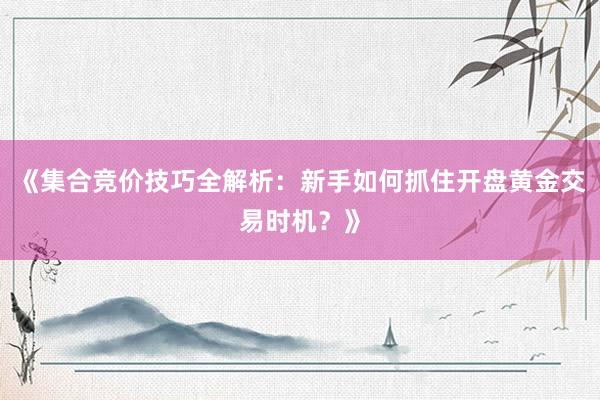 《集合竞价技巧全解析：新手如何抓住开盘黄金交易时机？》