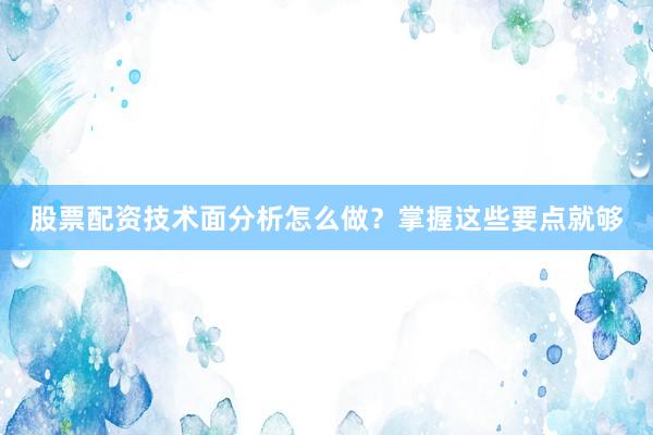 股票配资技术面分析怎么做？掌握这些要点就够