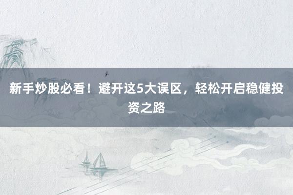 新手炒股必看！避开这5大误区，轻松开启稳健投资之路