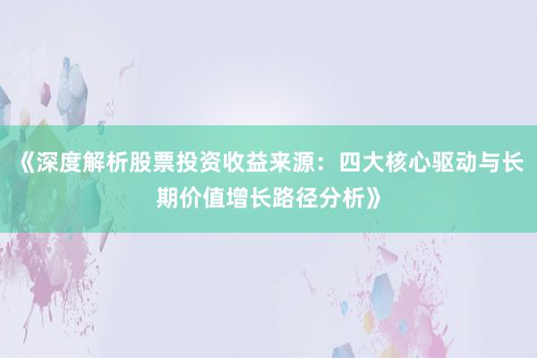 《深度解析股票投资收益来源：四大核心驱动与长期价值增长路径分析》