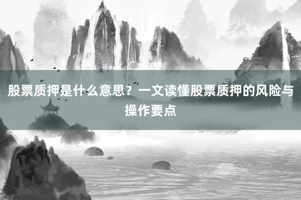 股票质押是什么意思？一文读懂股票质押的风险与操作要点