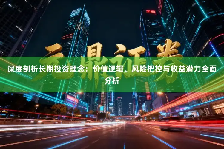 深度剖析长期投资理念：价值逻辑、风险把控与收益潜力全面分析