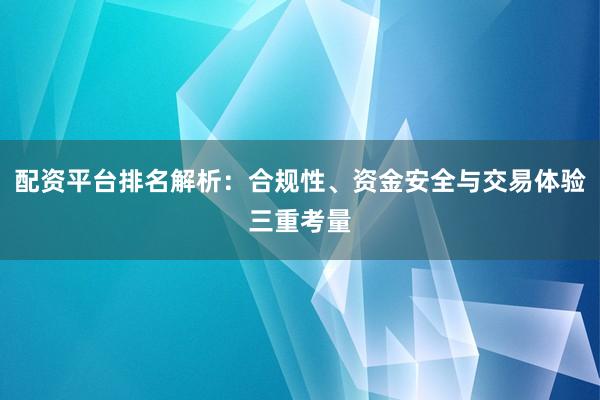 配资平台排名解析：合规性、资金安全与交易体验三重考量