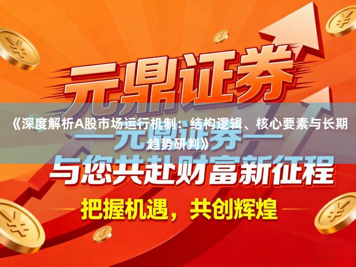 《深度解析A股市场运行机制：结构逻辑、核心要素与长期趋势研判》