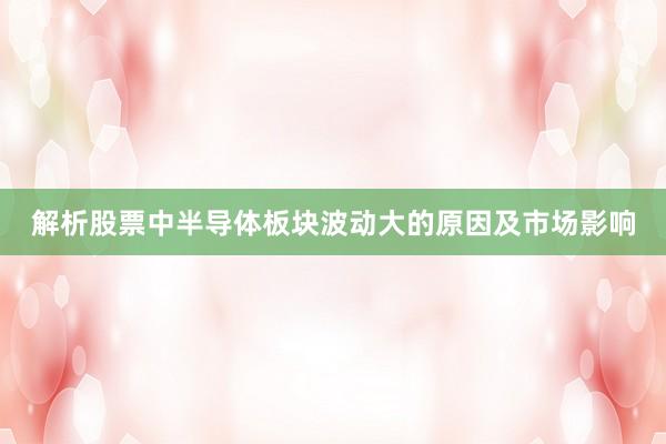 解析股票中半导体板块波动大的原因及市场影响
