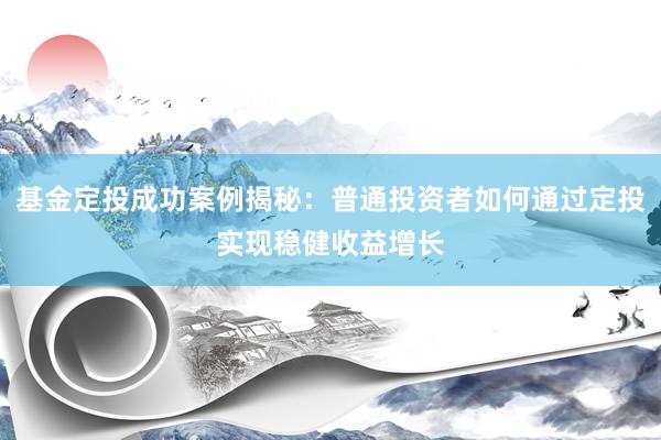 基金定投成功案例揭秘：普通投资者如何通过定投实现稳健收益增长