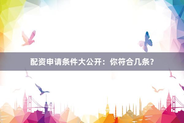 配资申请条件大公开：你符合几条？