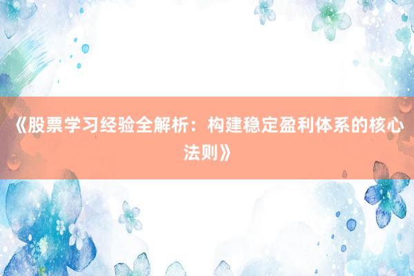 《股票学习经验全解析：构建稳定盈利体系的核心法则》