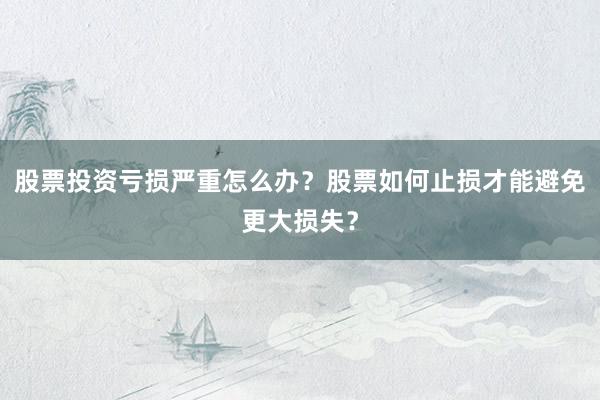 股票投资亏损严重怎么办？股票如何止损才能避免更大损失？