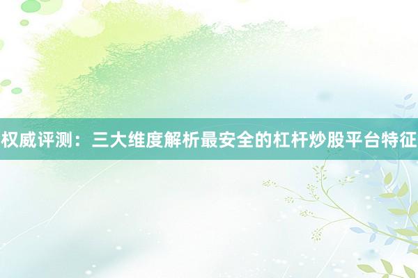 权威评测：三大维度解析最安全的杠杆炒股平台特征