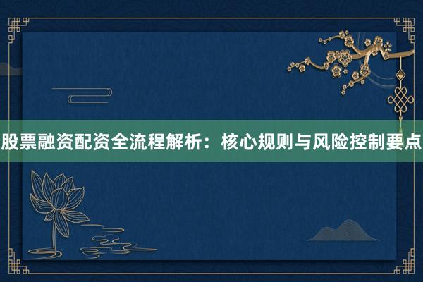 股票融资配资全流程解析：核心规则与风险控制要点