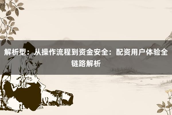 解析型：从操作流程到资金安全：配资用户体验全链路解析
