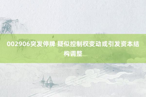 002906突发停牌 疑似控制权变动或引发资本结构调整