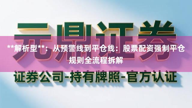 **解析型**：从预警线到平仓线：股票配资强制平仓规则全流程拆解