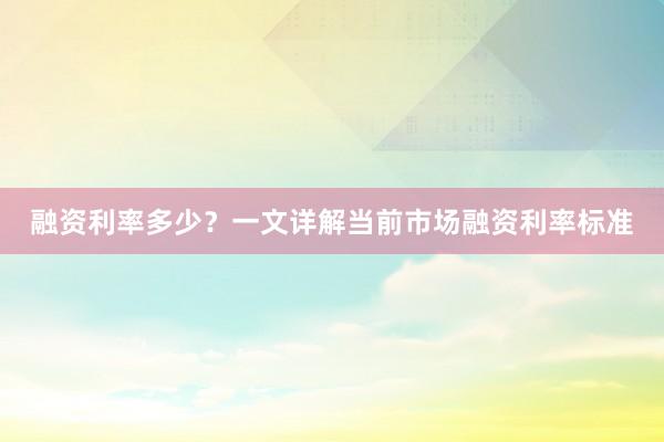 融资利率多少？一文详解当前市场融资利率标准