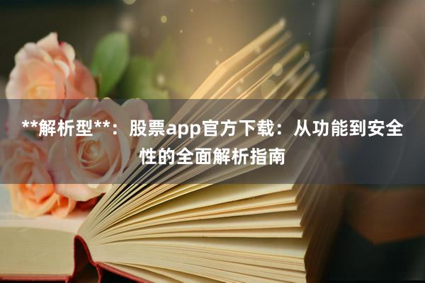 **解析型**：股票app官方下载：从功能到安全性的全面解析指南